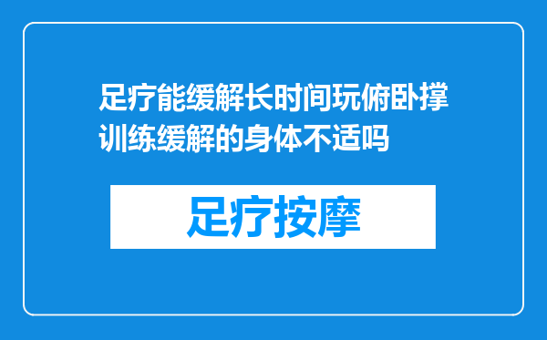 足疗能缓解长时间玩俯卧撑训练缓解的身体不适吗