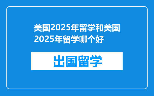 美国2025年留学和美国2025年留学哪个好
