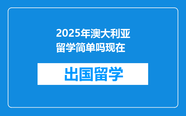 2025年澳大利亚留学简单吗现在