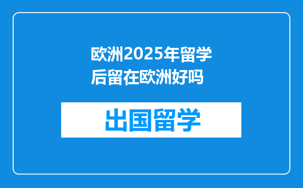 欧洲2025年留学后留在欧洲好吗