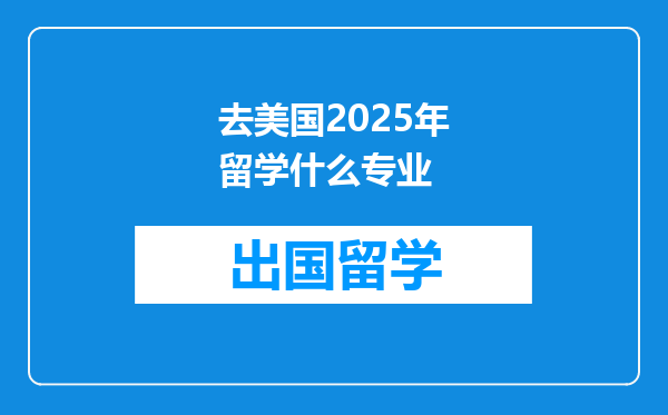 去美国2025年留学什么专业