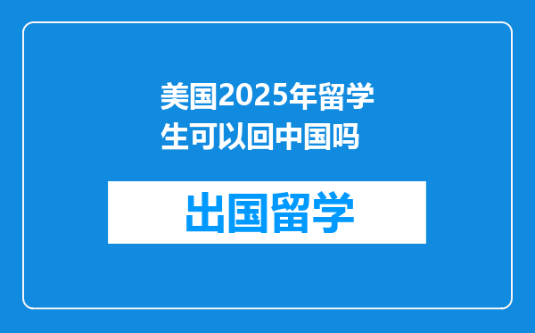 美国2025年留学生可以回中国吗