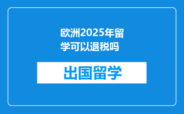 欧洲2025年留学可以退税吗