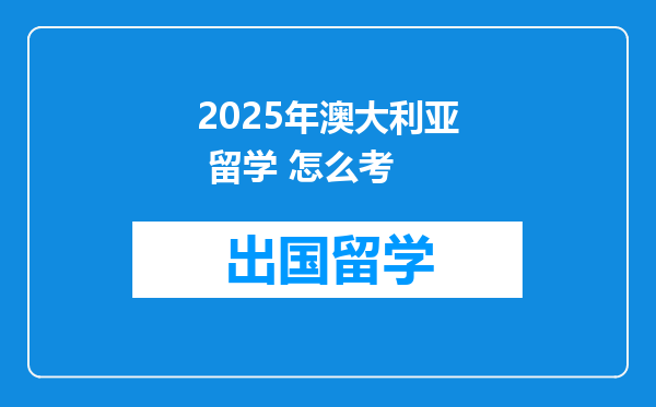 2025年澳大利亚 留学 怎么考