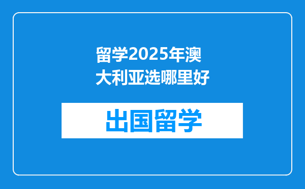 留学2025年澳大利亚选哪里好