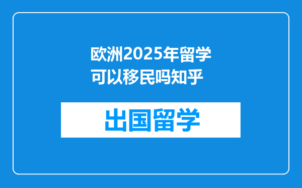 欧洲2025年留学可以移民吗知乎