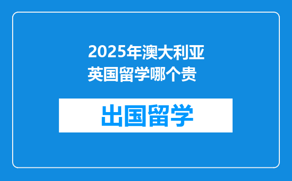2025年澳大利亚英国留学哪个贵