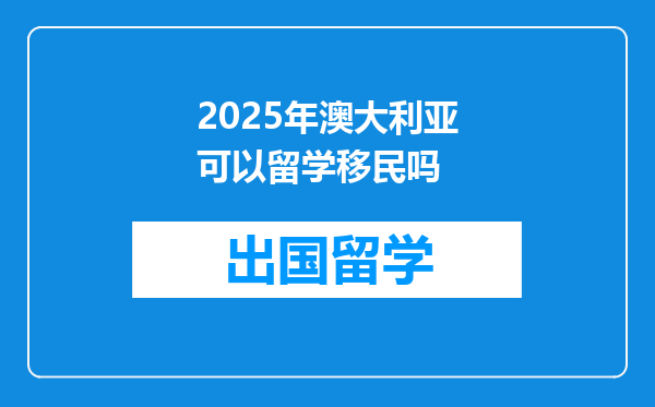 2025年澳大利亚可以留学移民吗