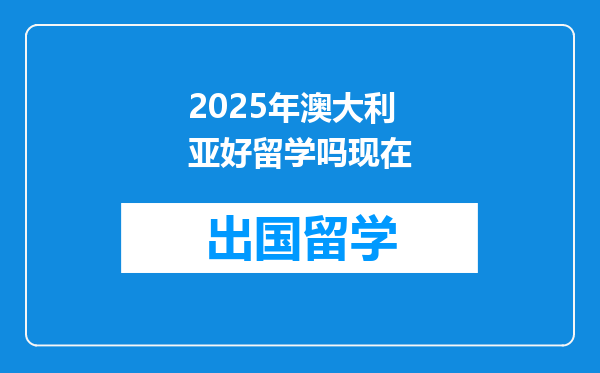 2025年澳大利亚好留学吗现在