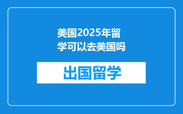 美国2025年留学可以去美国吗