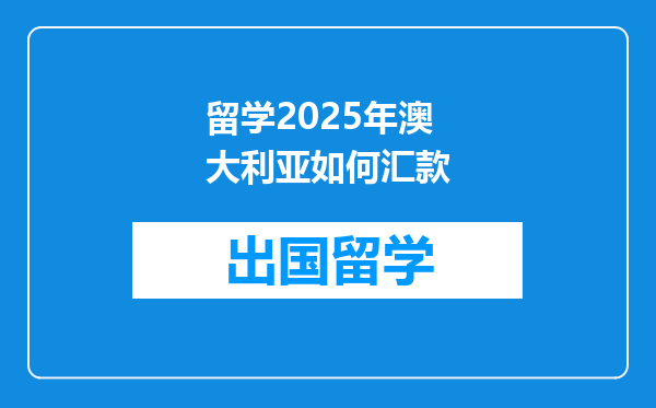 留学2025年澳大利亚如何汇款
