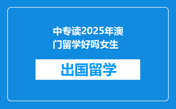 中专读2025年澳门留学好吗女生