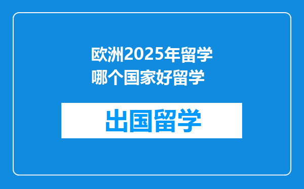 欧洲2025年留学哪个国家好留学