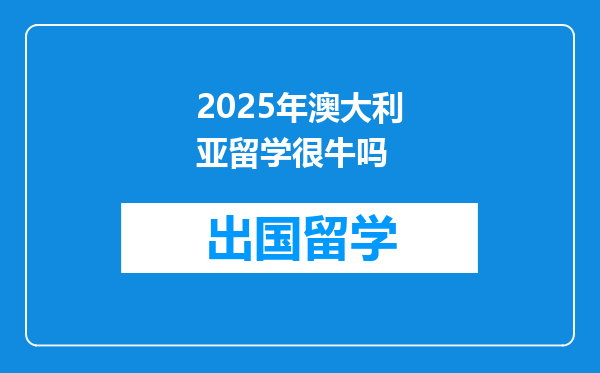 2025年澳大利亚留学很牛吗