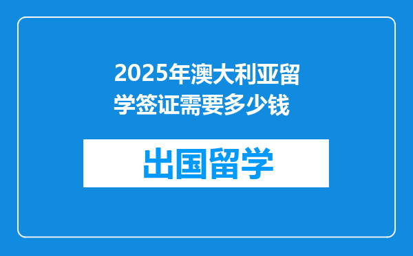2025年澳大利亚留学签证需要多少钱