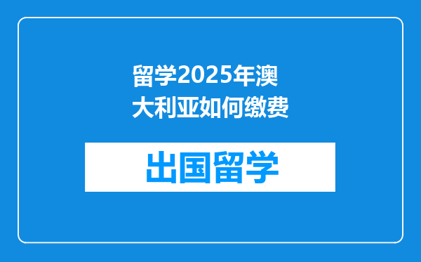 留学2025年澳大利亚如何缴费