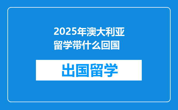 2025年澳大利亚留学带什么回国