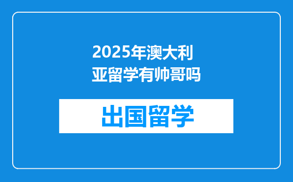 2025年澳大利亚留学有帅哥吗