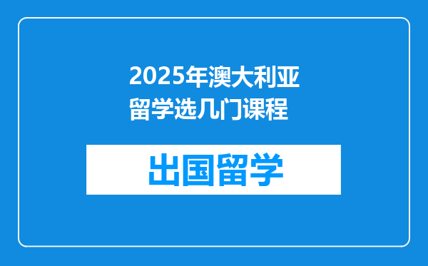 2025年澳大利亚留学选几门课程