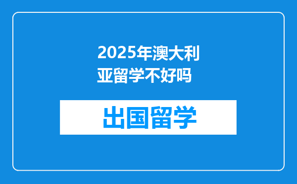 2025年澳大利亚留学不好吗
