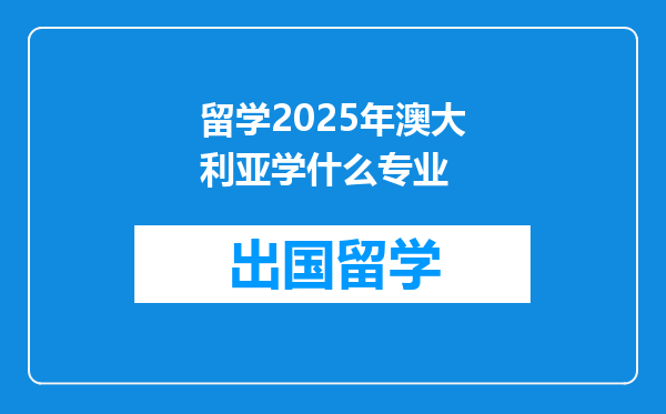 留学2025年澳大利亚学什么专业