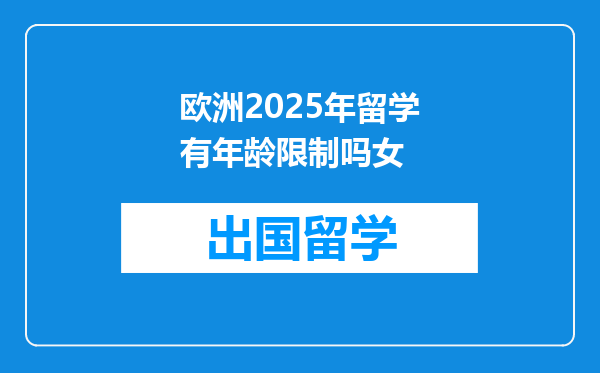 欧洲2025年留学有年龄限制吗女