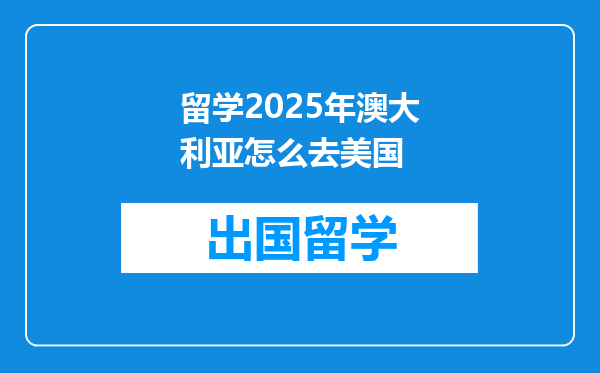 留学2025年澳大利亚怎么去美国