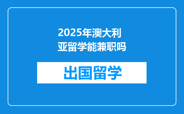 2025年澳大利亚留学能兼职吗