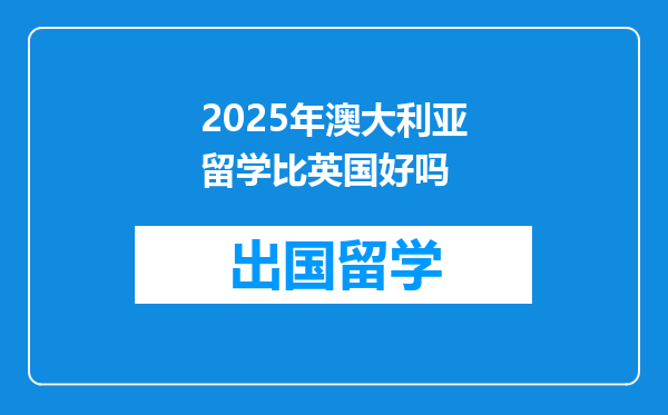 2025年澳大利亚留学比英国好吗