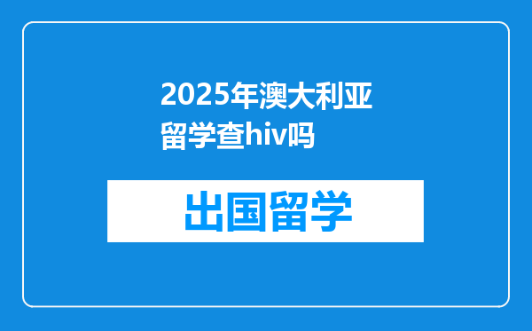 2025年澳大利亚留学查hiv吗