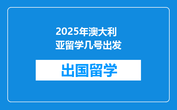 2025年澳大利亚留学几号出发