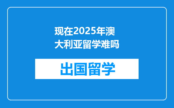 现在2025年澳大利亚留学难吗