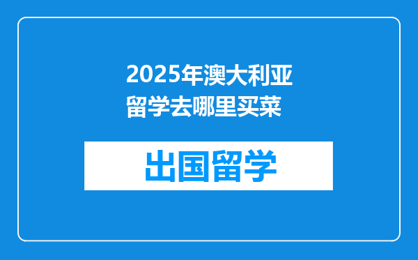 2025年澳大利亚留学去哪里买菜