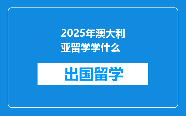2025年澳大利亚留学学什么