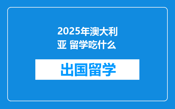 2025年澳大利亚 留学吃什么