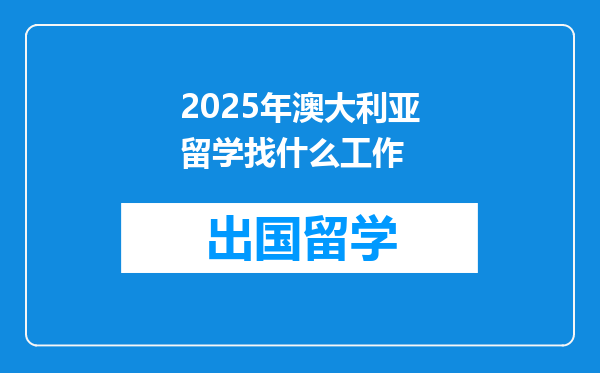 2025年澳大利亚留学找什么工作