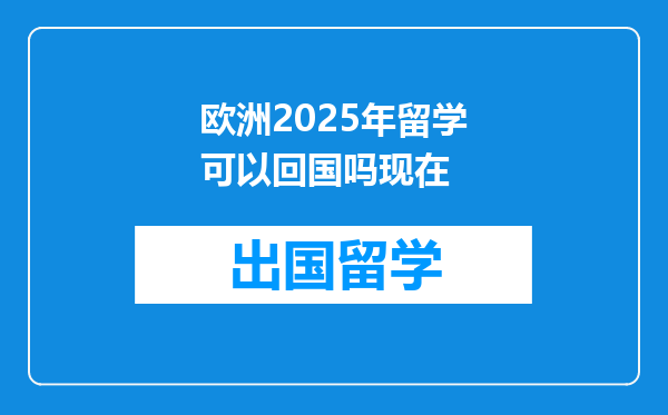 欧洲2025年留学可以回国吗现在