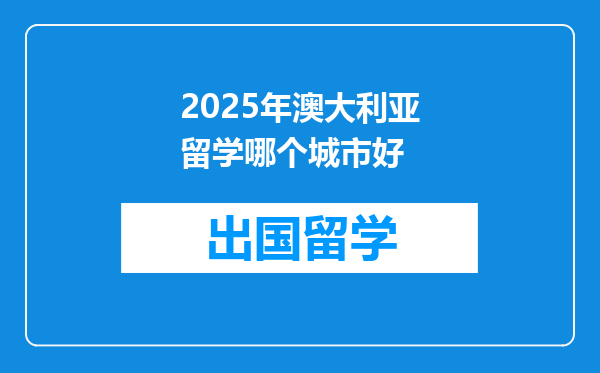 2025年澳大利亚留学哪个城市好