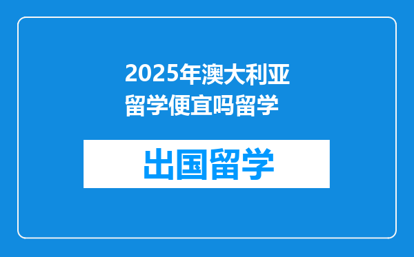 2025年澳大利亚留学便宜吗留学