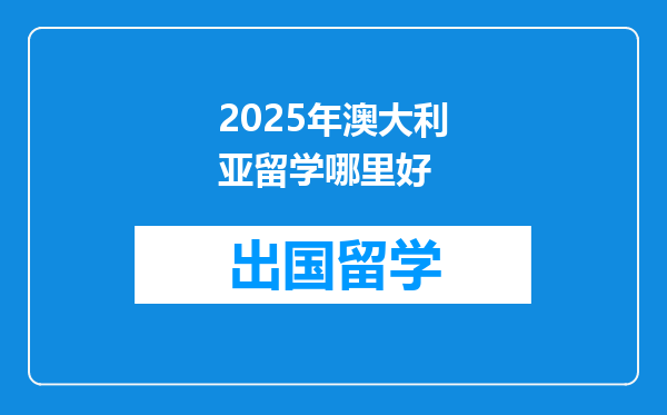 2025年澳大利亚留学哪里好