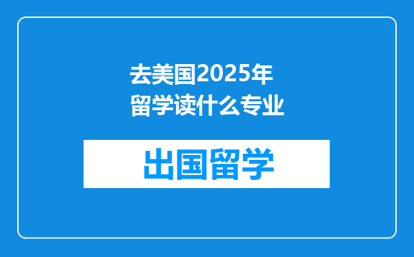 去美国2025年留学读什么专业