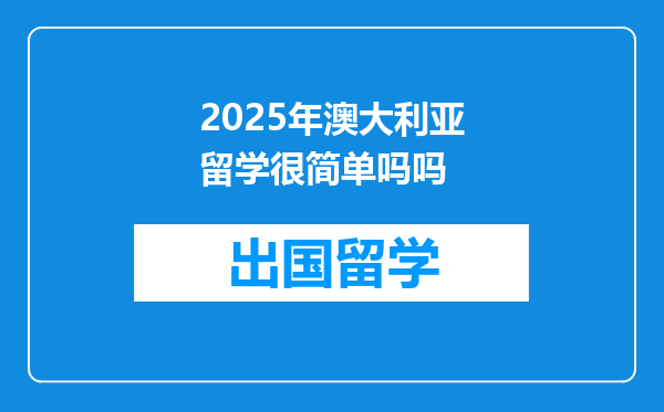 2025年澳大利亚留学很简单吗吗