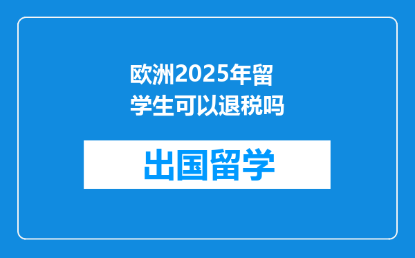 欧洲2025年留学生可以退税吗
