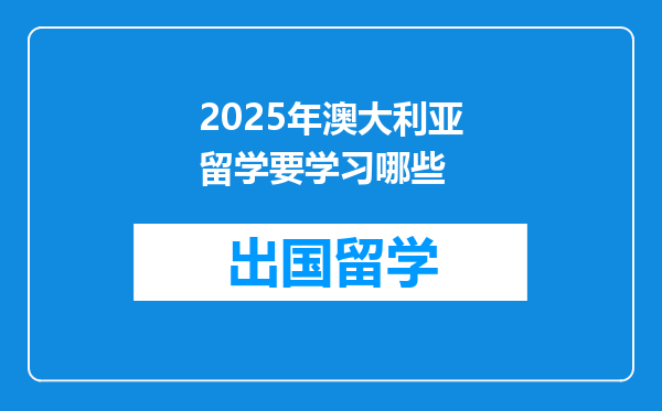 2025年澳大利亚留学要学习哪些