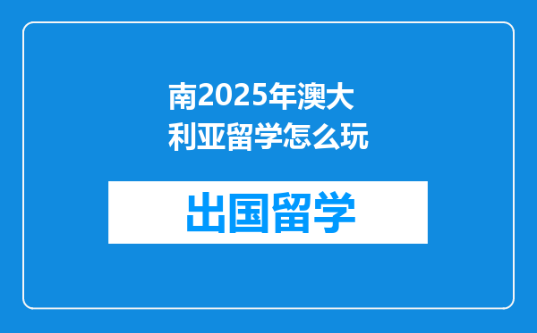 南2025年澳大利亚留学怎么玩