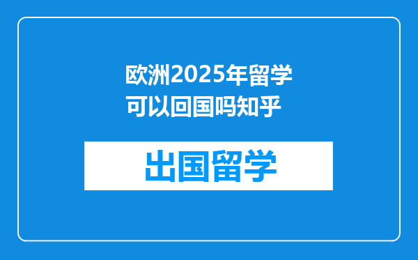 欧洲2025年留学可以回国吗知乎