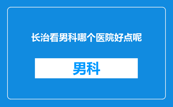 长治看男科哪个医院好点呢