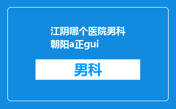 江阴哪个医院男科朝阳a正gui