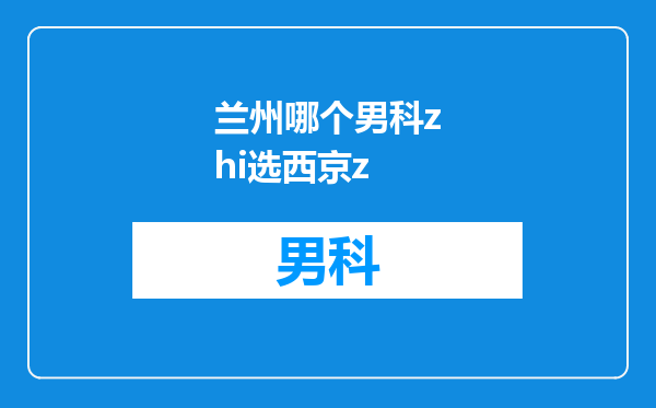 兰州哪个男科zhi选西京z