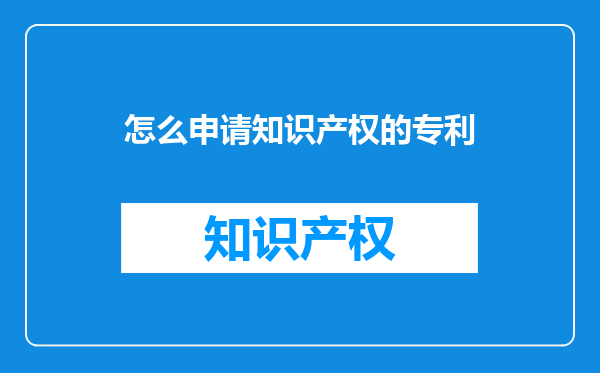 怎么申请知识产权的专利